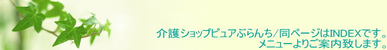 介護ショップピュアぶらんち/同ページはINDEXです。 メニューよりご案内致します。